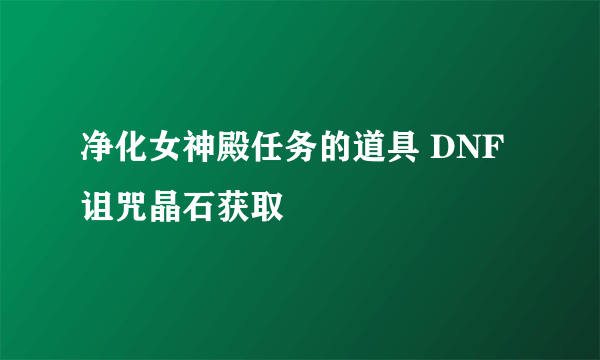 净化女神殿任务的道具 DNF诅咒晶石获取