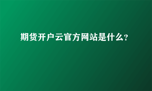 期货开户云官方网站是什么？