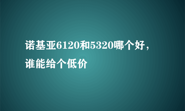 诺基亚6120和5320哪个好，谁能给个低价