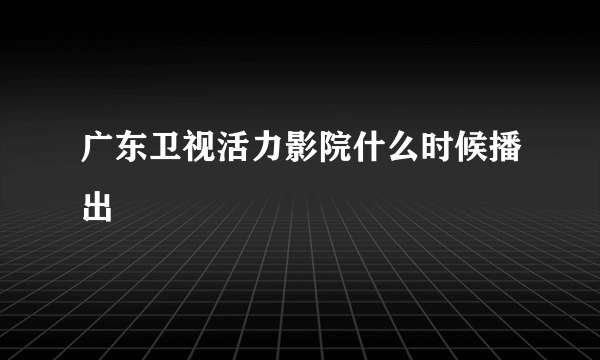 广东卫视活力影院什么时候播出