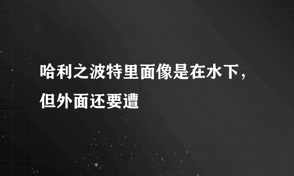 哈利之波特里面像是在水下，但外面还要遭