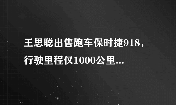 王思聪出售跑车保时捷918，行驶里程仅1000公里，要价超千万，比新车还贵大家怎么看？