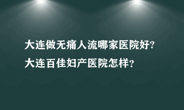 大连做无痛人流哪家医院好?大连百佳妇产医院怎样？