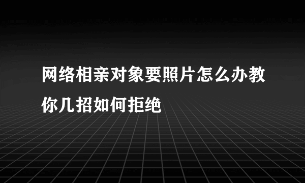 网络相亲对象要照片怎么办教你几招如何拒绝