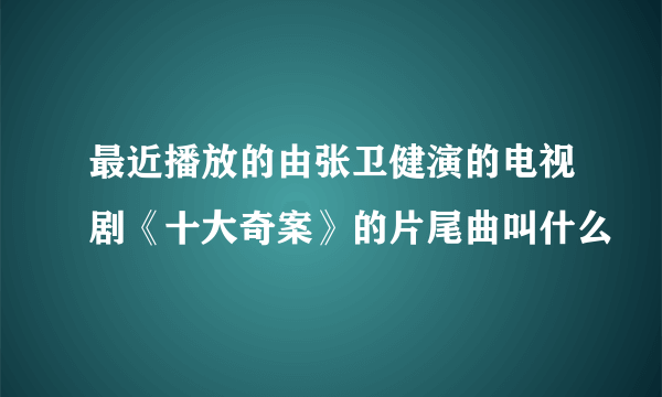 最近播放的由张卫健演的电视剧《十大奇案》的片尾曲叫什么