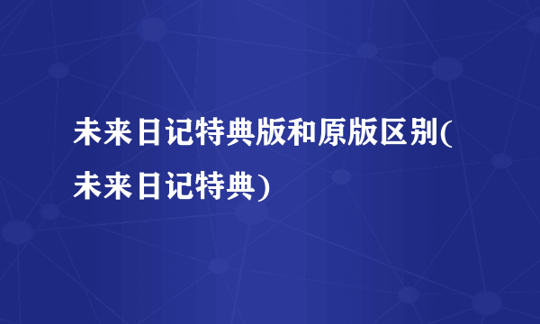 未来日记特典版和原版区别(未来日记特典)