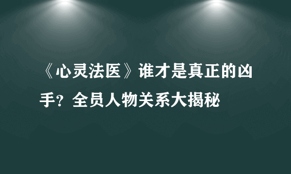 《心灵法医》谁才是真正的凶手？全员人物关系大揭秘