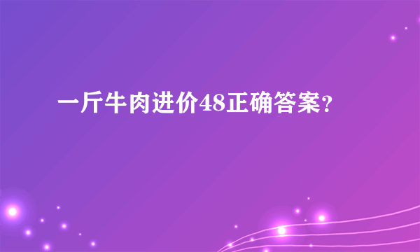 一斤牛肉进价48正确答案？