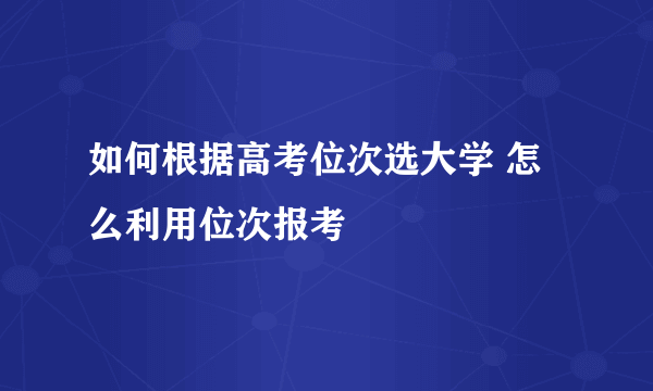 如何根据高考位次选大学 怎么利用位次报考