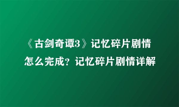 《古剑奇谭3》记忆碎片剧情怎么完成？记忆碎片剧情详解