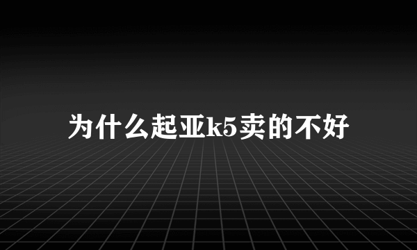 为什么起亚k5卖的不好