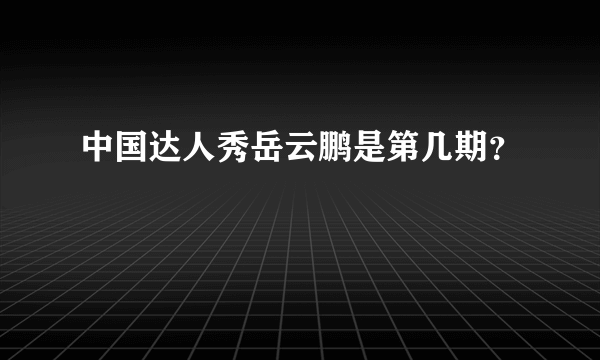 中国达人秀岳云鹏是第几期？