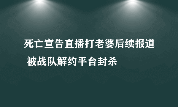 死亡宣告直播打老婆后续报道 被战队解约平台封杀