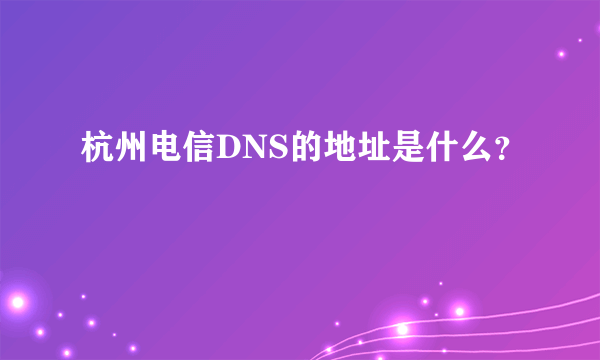 杭州电信DNS的地址是什么？