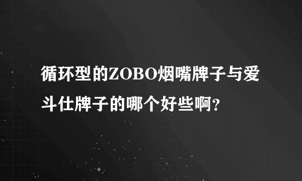 循环型的ZOBO烟嘴牌子与爱斗仕牌子的哪个好些啊？