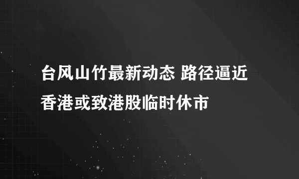 台风山竹最新动态 路径逼近香港或致港股临时休市