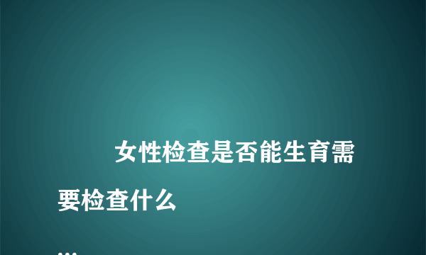 
        女性检查是否能生育需要检查什么
    