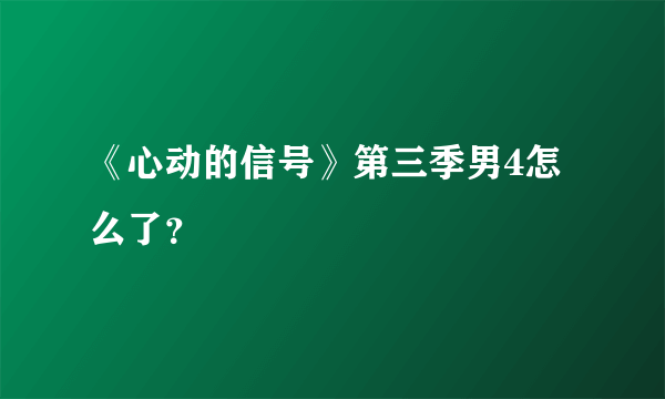 《心动的信号》第三季男4怎么了？