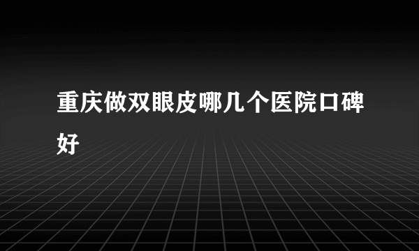 重庆做双眼皮哪几个医院口碑好