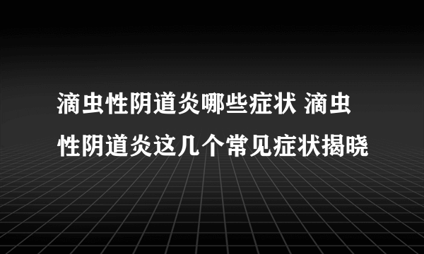 滴虫性阴道炎哪些症状 滴虫性阴道炎这几个常见症状揭晓