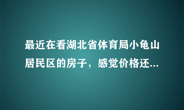 最近在看湖北省体育局小龟山居民区的房子，感觉价格还是有点高，这个小区之前价格如何？大概多少钱？