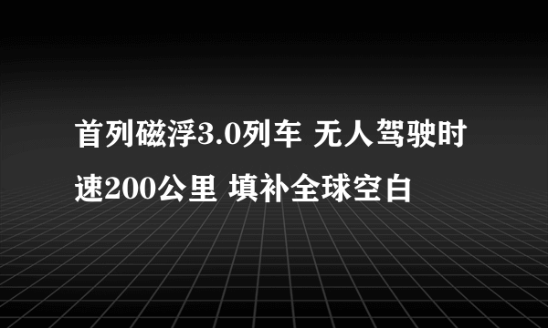 首列磁浮3.0列车 无人驾驶时速200公里 填补全球空白