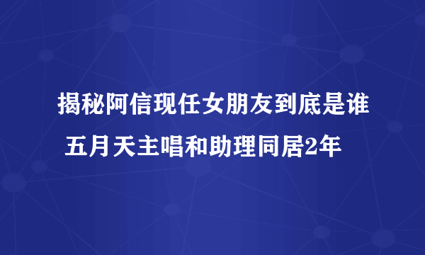 揭秘阿信现任女朋友到底是谁 五月天主唱和助理同居2年