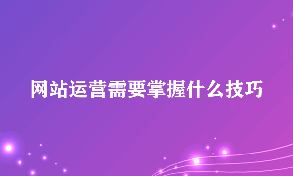 网站运营需要掌握什么技巧