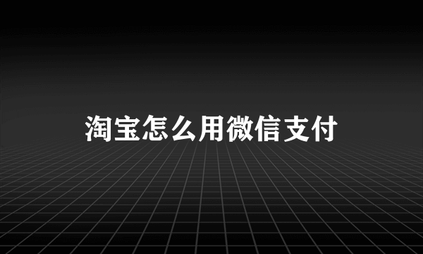 淘宝怎么用微信支付