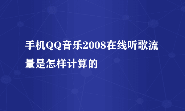 手机QQ音乐2008在线听歌流量是怎样计算的