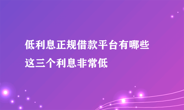 低利息正规借款平台有哪些 这三个利息非常低