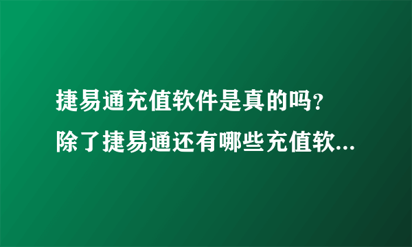 捷易通充值软件是真的吗？ 除了捷易通还有哪些充值软件？ 哪些充值软件好用些？ 一般