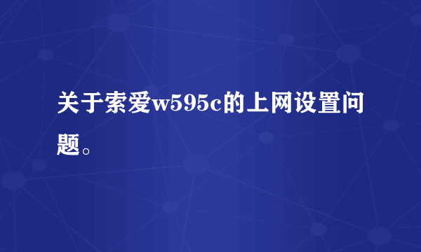 关于索爱w595c的上网设置问题。