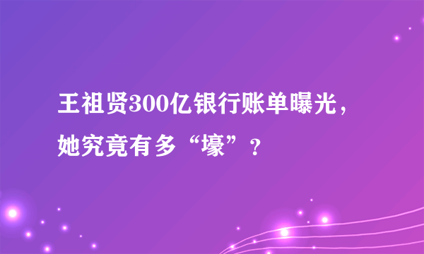 王祖贤300亿银行账单曝光，她究竟有多“壕”？