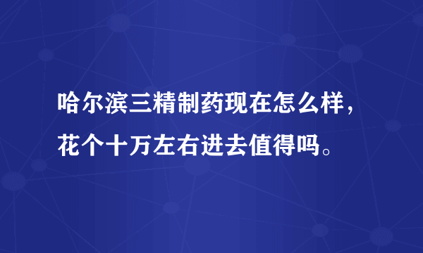 哈尔滨三精制药现在怎么样，花个十万左右进去值得吗。