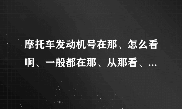 摩托车发动机号在那、怎么看啊、一般都在那、从那看、请教高手？