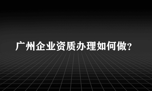 广州企业资质办理如何做？