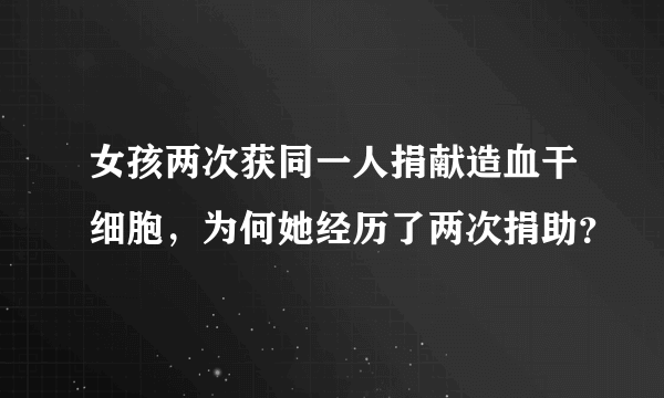 女孩两次获同一人捐献造血干细胞，为何她经历了两次捐助？