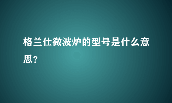 格兰仕微波炉的型号是什么意思？