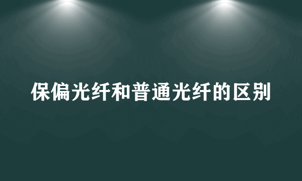 保偏光纤和普通光纤的区别