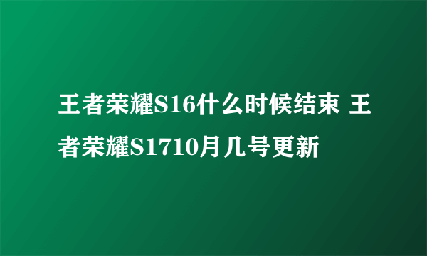 王者荣耀S16什么时候结束 王者荣耀S1710月几号更新