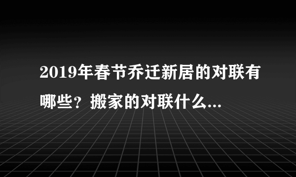 2019年春节乔迁新居的对联有哪些？搬家的对联什么时候贴？