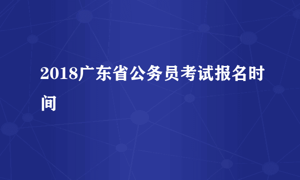 2018广东省公务员考试报名时间