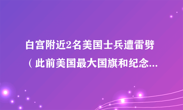 白宫附近2名美国士兵遭雷劈（此前美国最大国旗和纪念碑也被击中）