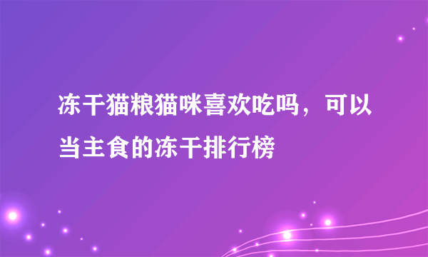 冻干猫粮猫咪喜欢吃吗，可以当主食的冻干排行榜