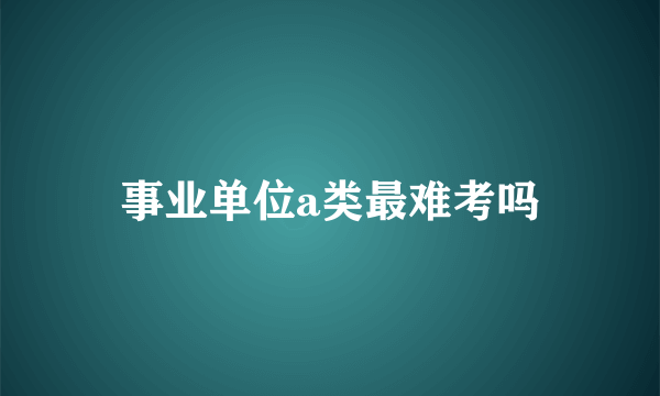 事业单位a类最难考吗