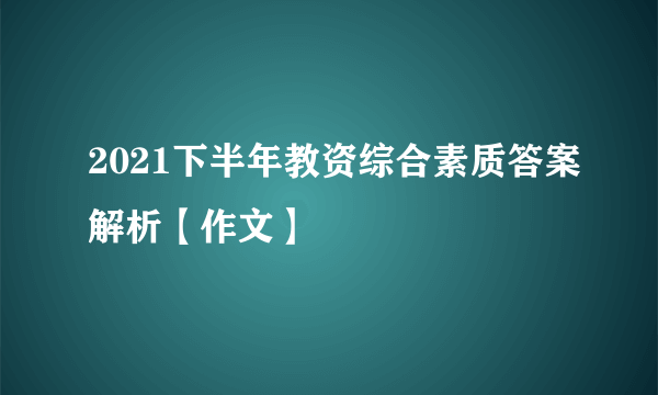 2021下半年教资综合素质答案解析【作文】