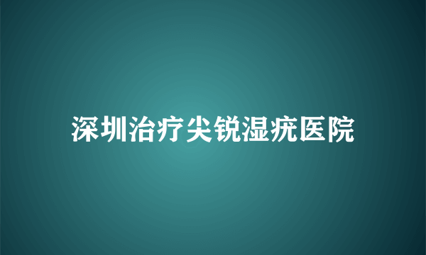 深圳治疗尖锐湿疣医院