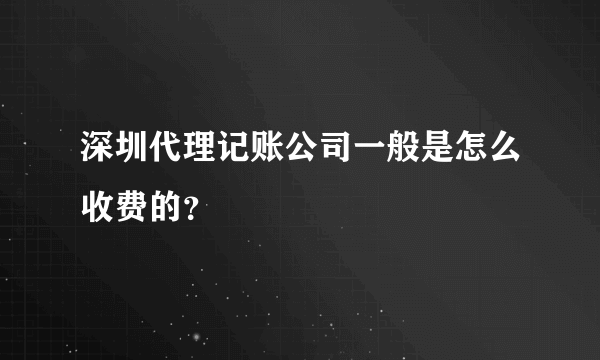 深圳代理记账公司一般是怎么收费的？