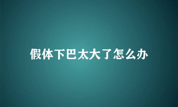 假体下巴太大了怎么办